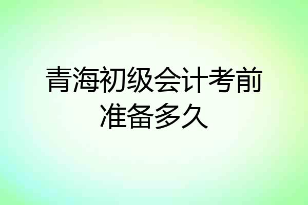 青海初级会计考前准备多久