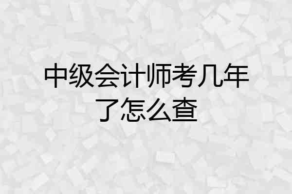 中级会计师考几年了怎么查