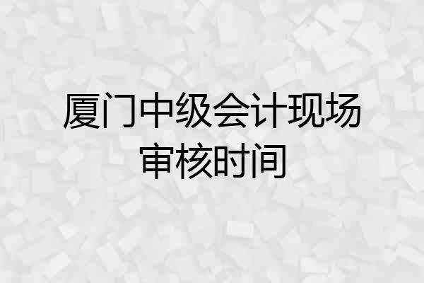 厦门中级会计现场审核时间
