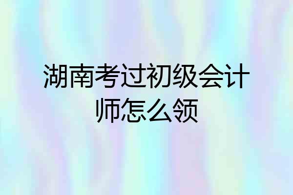 湖南考过初级会计师怎么领