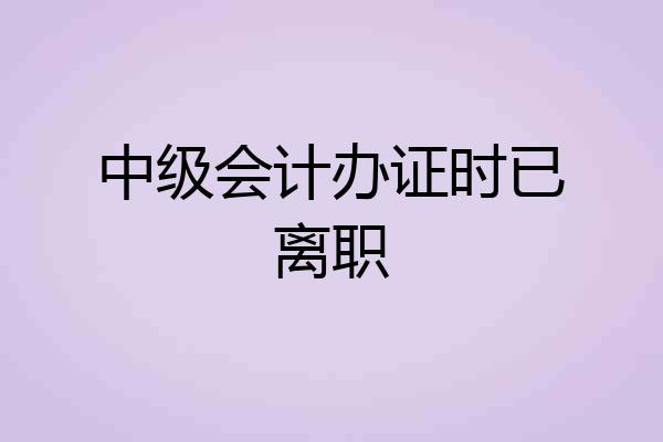 中级会计办证时已离职