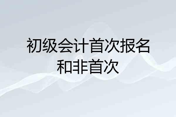 初级会计首次报名和非首次