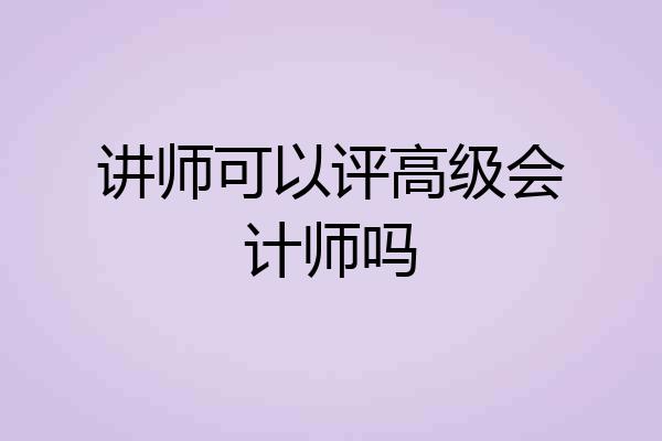 讲师可以评高级会计师吗
