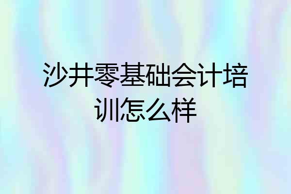 沙井零基础会计培训怎么样