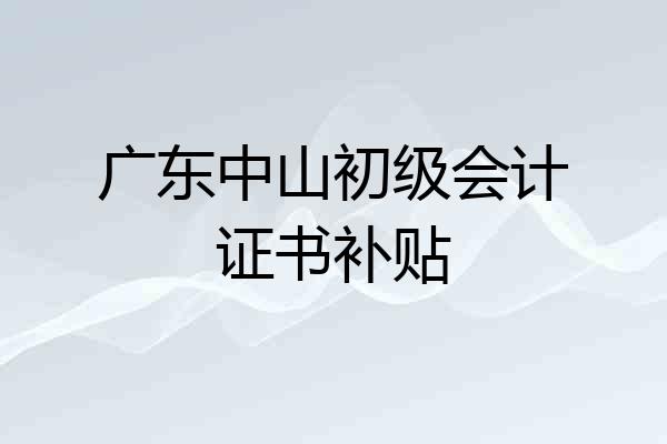 广东中山初级会计证书补贴