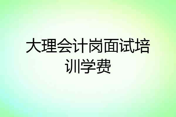 大理会计岗面试培训学费