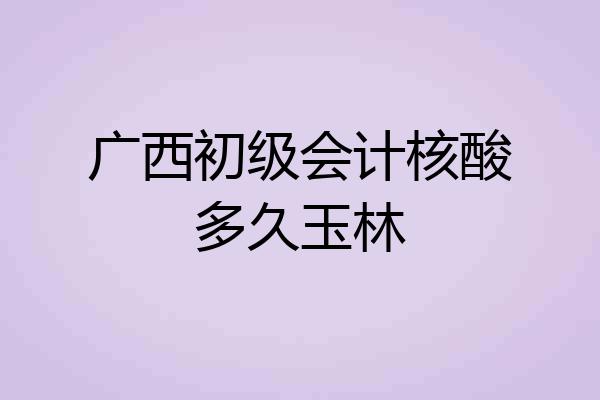 广西初级会计核酸多久玉林