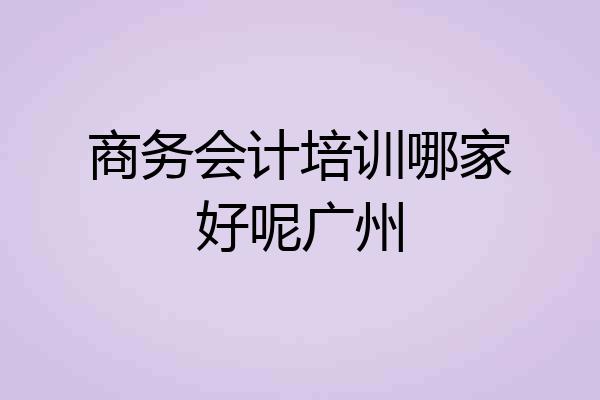 商务会计培训哪家好呢广州