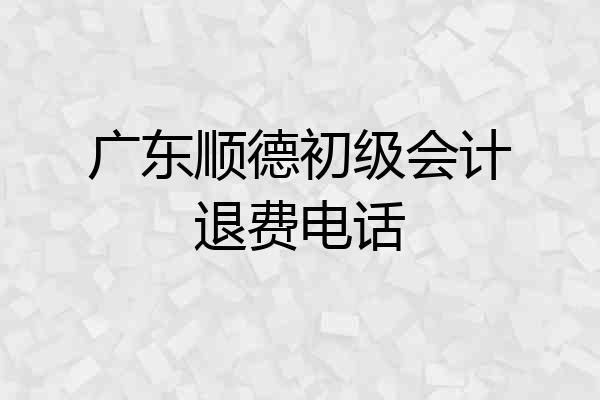 广东顺德初级会计退费电话