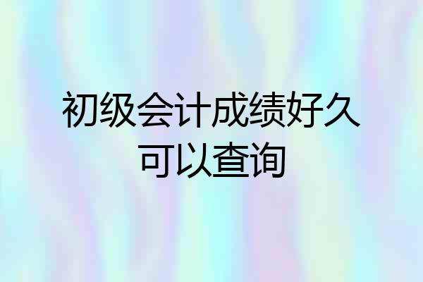初级会计成绩好久可以查询