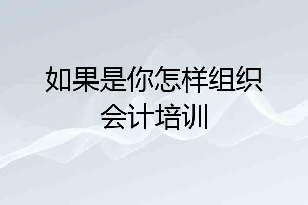 如果是你怎样组织会计培训