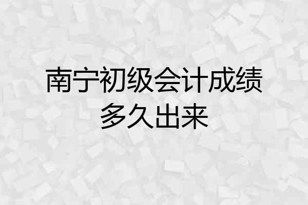 南宁初级会计成绩多久出来