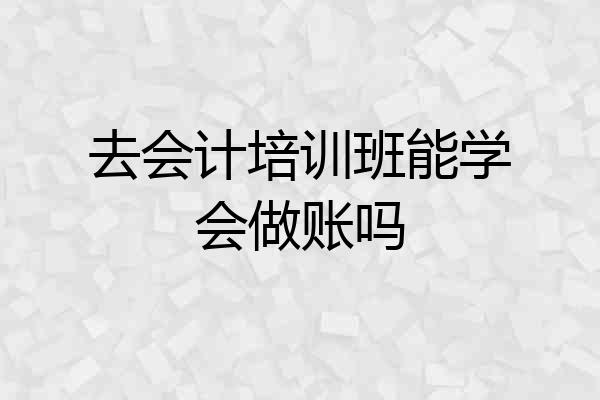 去会计培训班能学会做账吗
