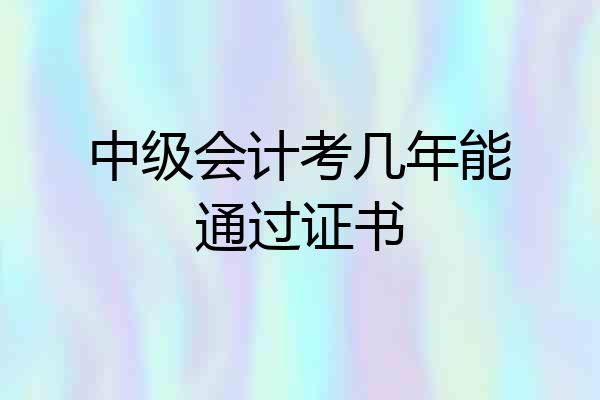 中级会计考几年能通过证书