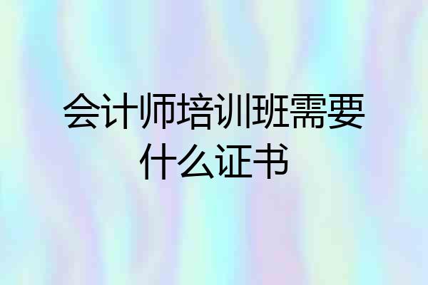 会计师培训班需要什么证书