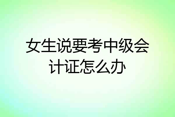 女生说要考中级会计证怎么办