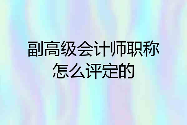 副高级会计师职称怎么评定的