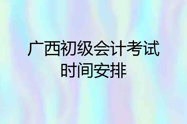 广西初级会计考试时间安排