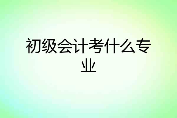 初级会计考什么专业