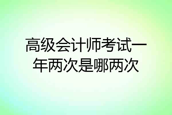 高级会计师考试一年两次是哪两次