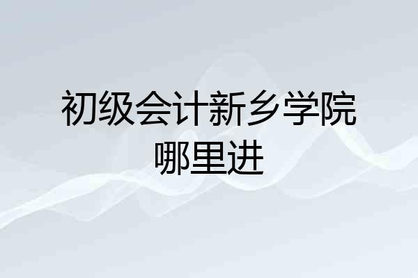初级会计新乡学院哪里进