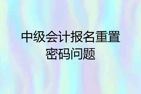 中级会计报名重置密码问题