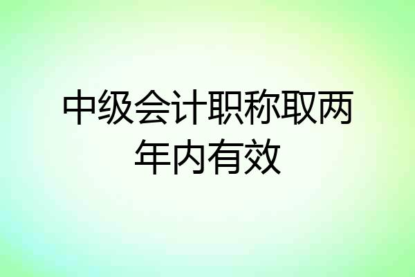 中级会计职称取两年内有效
