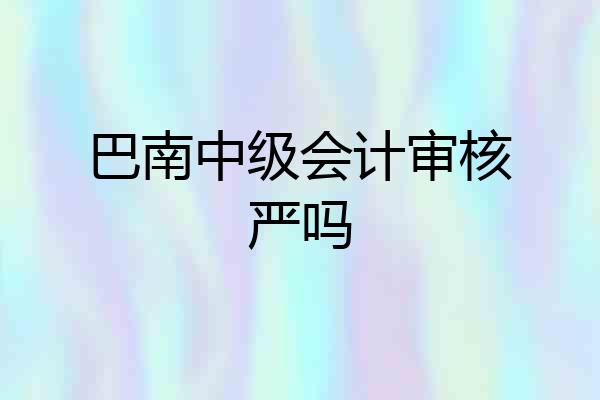 巴南中级会计审核严吗