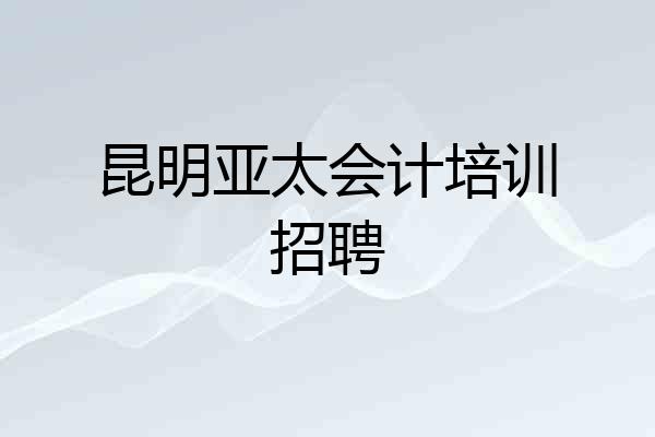 昆明亚太会计培训招聘