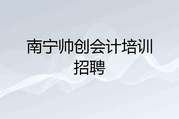 南宁帅创会计培训招聘