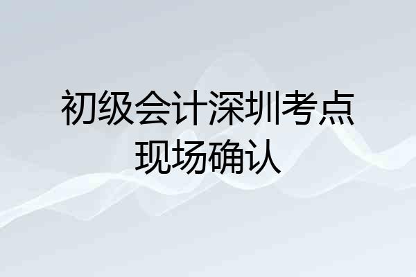 初级会计深圳考点现场确认