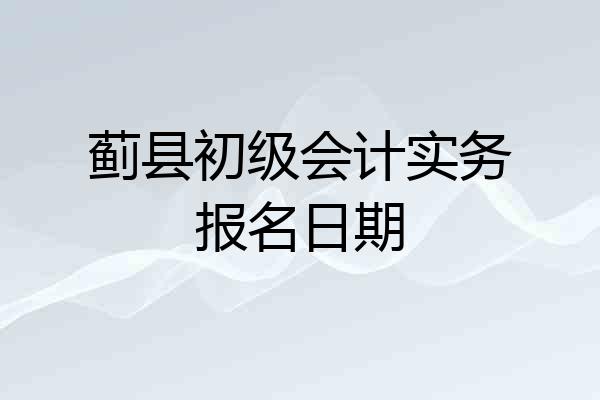 蓟县初级会计实务报名日期