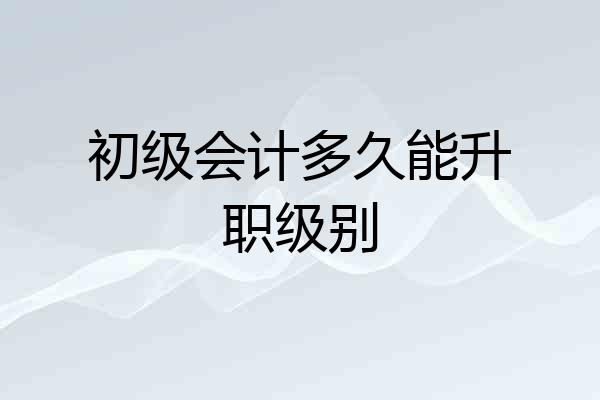 初级会计多久能升职级别