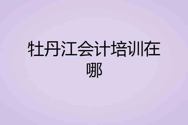 牡丹江会计培训在哪