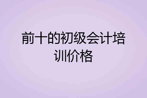 前十的初级会计培训价格