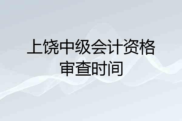 上饶中级会计资格审查时间