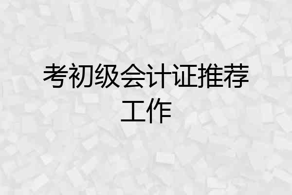 考初级会计证推荐工作