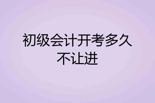 初级会计开考多久不让进