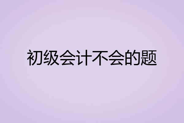 初级会计不会的题