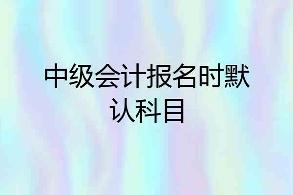 中级会计报名时默认科目