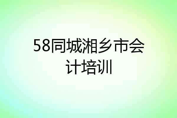 58同城湘乡市会计培训
