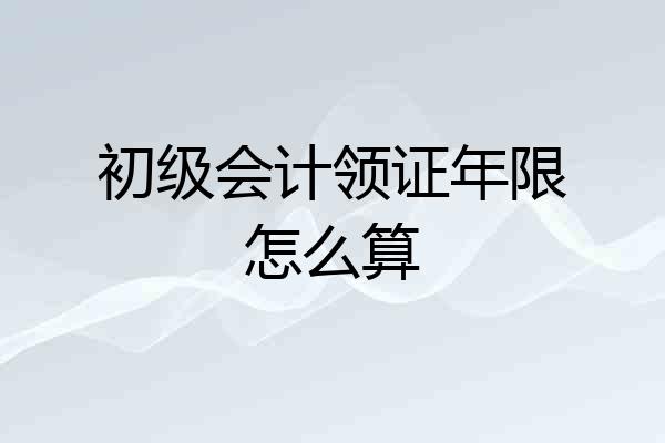 初级会计领证年限怎么算