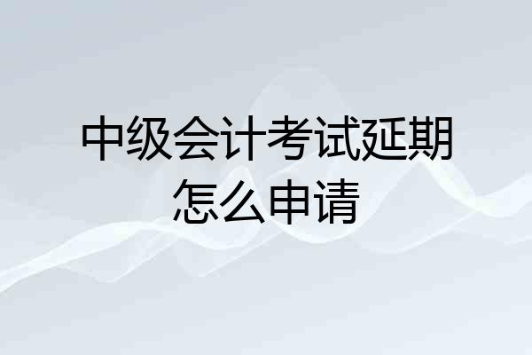 中级会计考试延期怎么申请