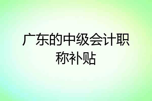 广东的中级会计职称补贴