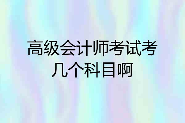 高级会计师考试考几个科目啊