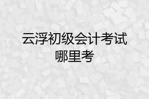 云浮初级会计考试哪里考