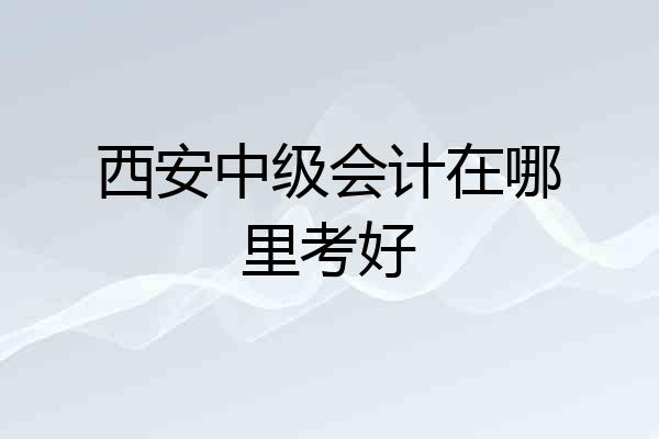 西安中级会计在哪里考好
