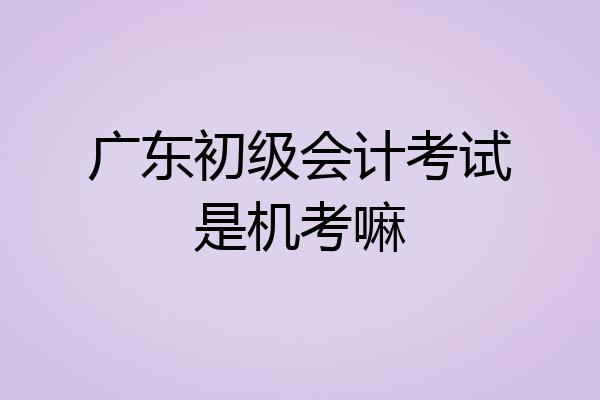 广东初级会计考试是机考嘛