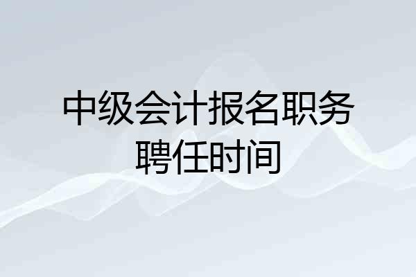 中级会计报名职务聘任时间