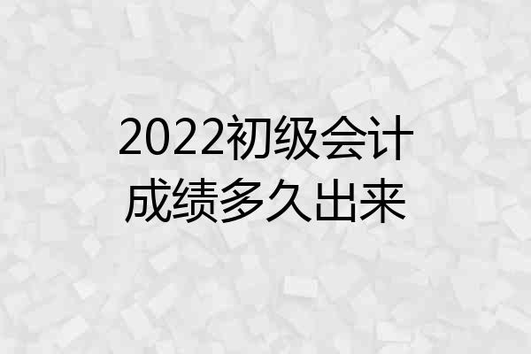 2022初级会计成绩多久出来